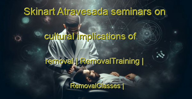 Skinart Atravesada seminars on cultural implications of removal | RemovalTraining | RemovalClasses | SkinartTraining-Colombia